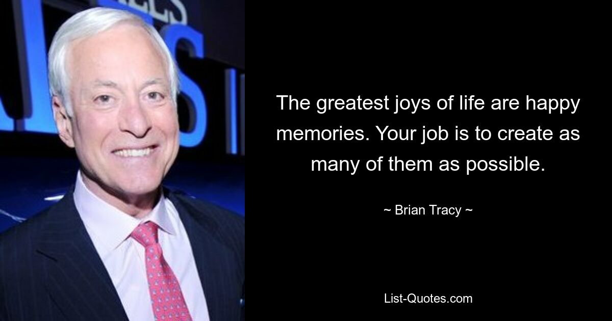 The greatest joys of life are happy memories. Your job is to create as many of them as possible. — © Brian Tracy