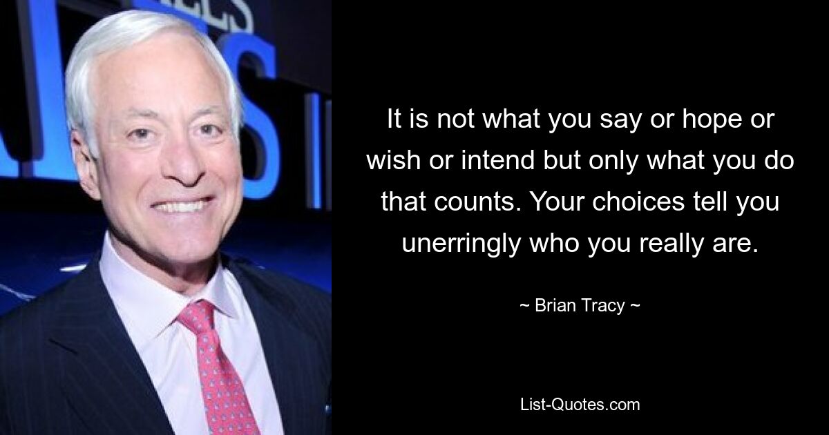 It is not what you say or hope or wish or intend but only what you do that counts. Your choices tell you unerringly who you really are. — © Brian Tracy