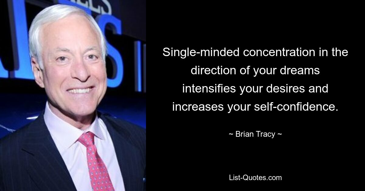 Single-minded concentration in the direction of your dreams intensifies your desires and increases your self-confidence. — © Brian Tracy