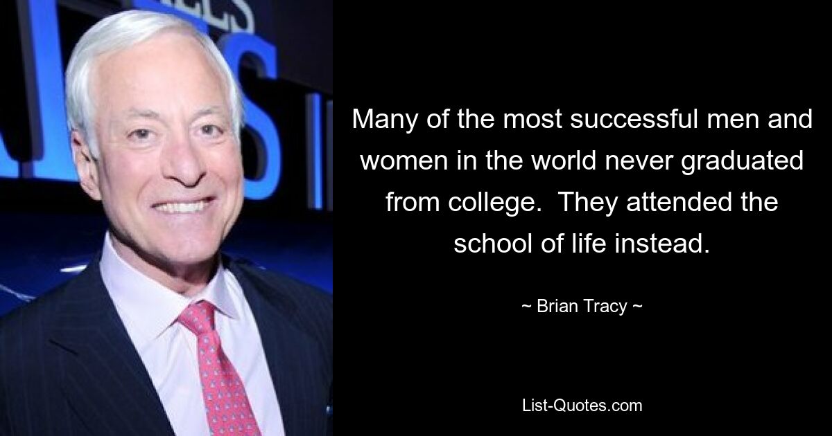 Many of the most successful men and women in the world never graduated from college.  They attended the school of life instead. — © Brian Tracy