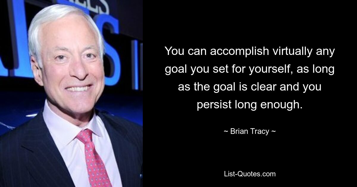 You can accomplish virtually any goal you set for yourself, as long as the goal is clear and you persist long enough. — © Brian Tracy