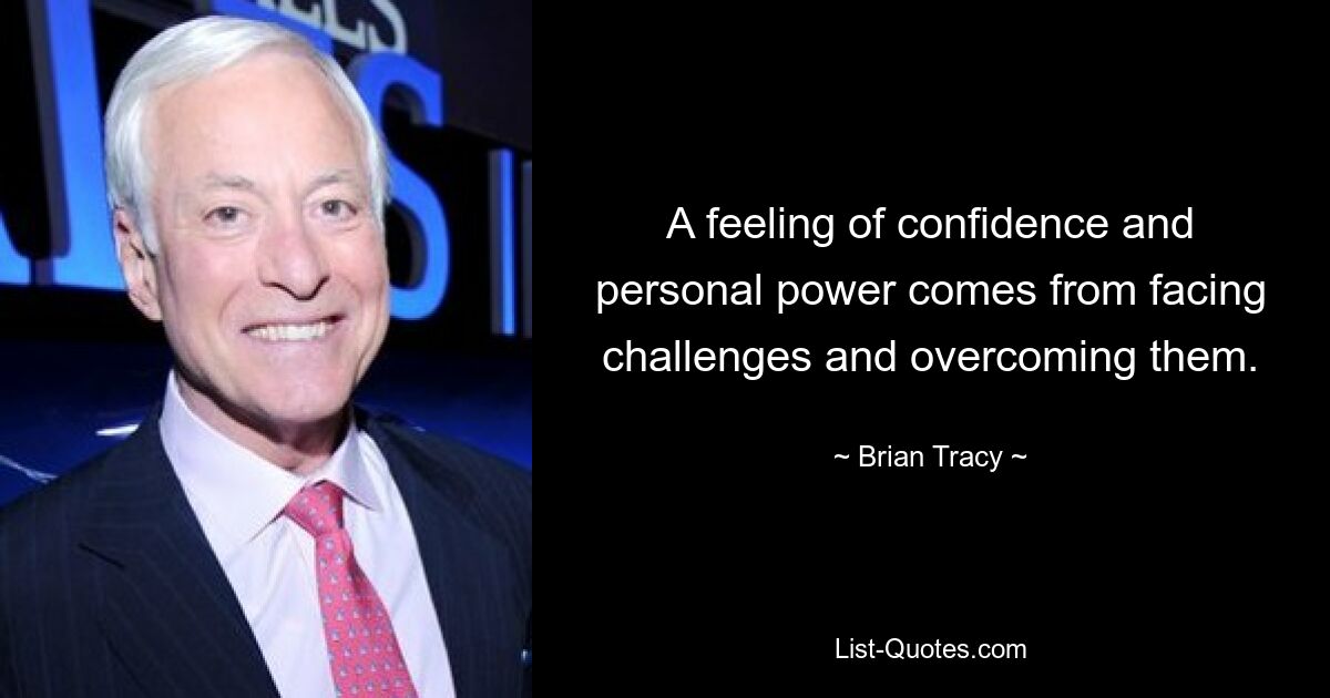 A feeling of confidence and personal power comes from facing challenges and overcoming them. — © Brian Tracy