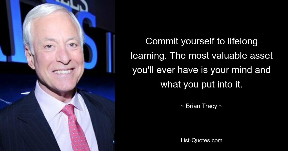 Commit yourself to lifelong learning. The most valuable asset you'll ever have is your mind and what you put into it. — © Brian Tracy