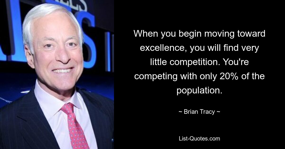 When you begin moving toward excellence, you will find very little competition. You're competing with only 20% of the population. — © Brian Tracy