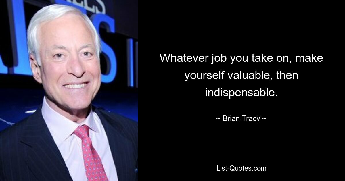 Whatever job you take on, make yourself valuable, then indispensable. — © Brian Tracy