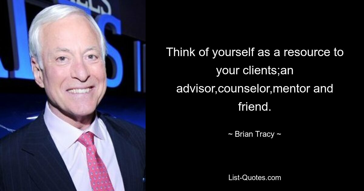 Think of yourself as a resource to your clients;an advisor,counselor,mentor and friend. — © Brian Tracy