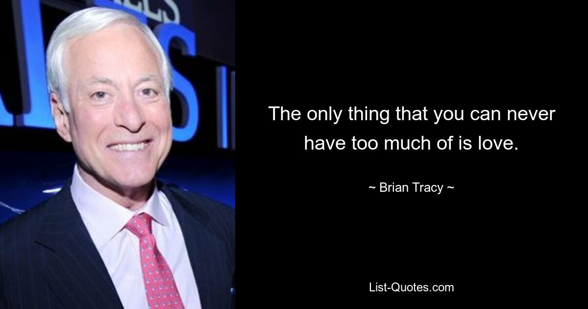 The only thing that you can never have too much of is love. — © Brian Tracy