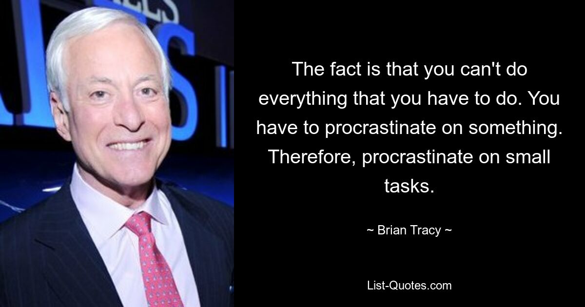 The fact is that you can't do everything that you have to do. You have to procrastinate on something. Therefore, procrastinate on small tasks. — © Brian Tracy