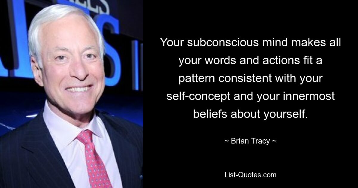 Your subconscious mind makes all your words and actions fit a pattern consistent with your self-concept and your innermost beliefs about yourself. — © Brian Tracy