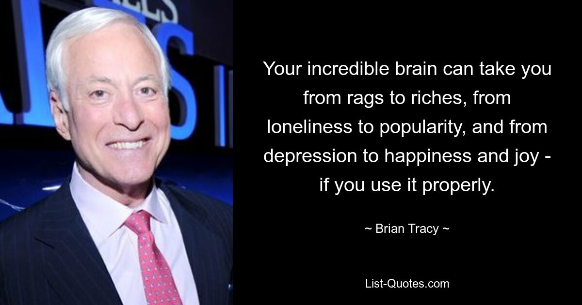 Your incredible brain can take you from rags to riches, from loneliness to popularity, and from depression to happiness and joy - if you use it properly. — © Brian Tracy