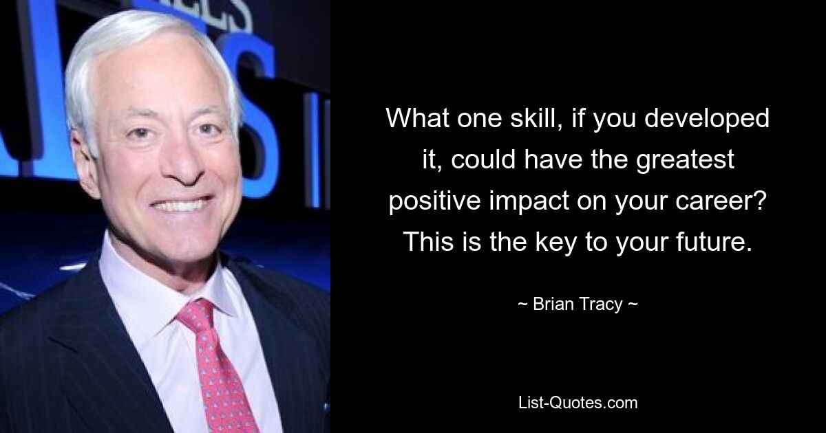 What one skill, if you developed it, could have the greatest positive impact on your career? This is the key to your future. — © Brian Tracy