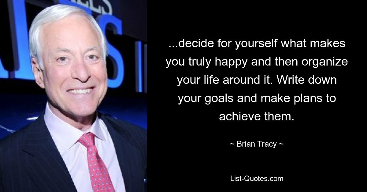 ...decide for yourself what makes you truly happy and then organize your life around it. Write down your goals and make plans to achieve them. — © Brian Tracy