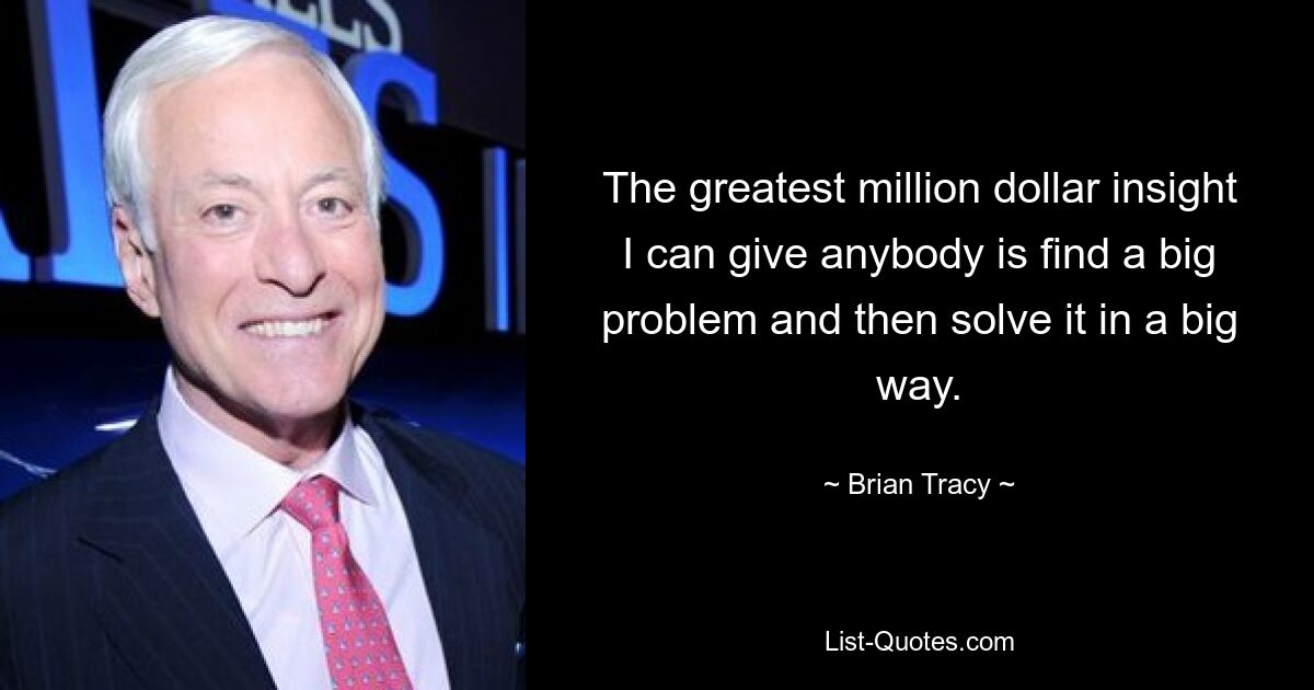 The greatest million dollar insight I can give anybody is find a big problem and then solve it in a big way. — © Brian Tracy