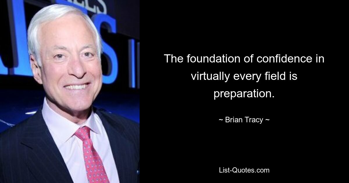 The foundation of confidence in virtually every field is preparation. — © Brian Tracy