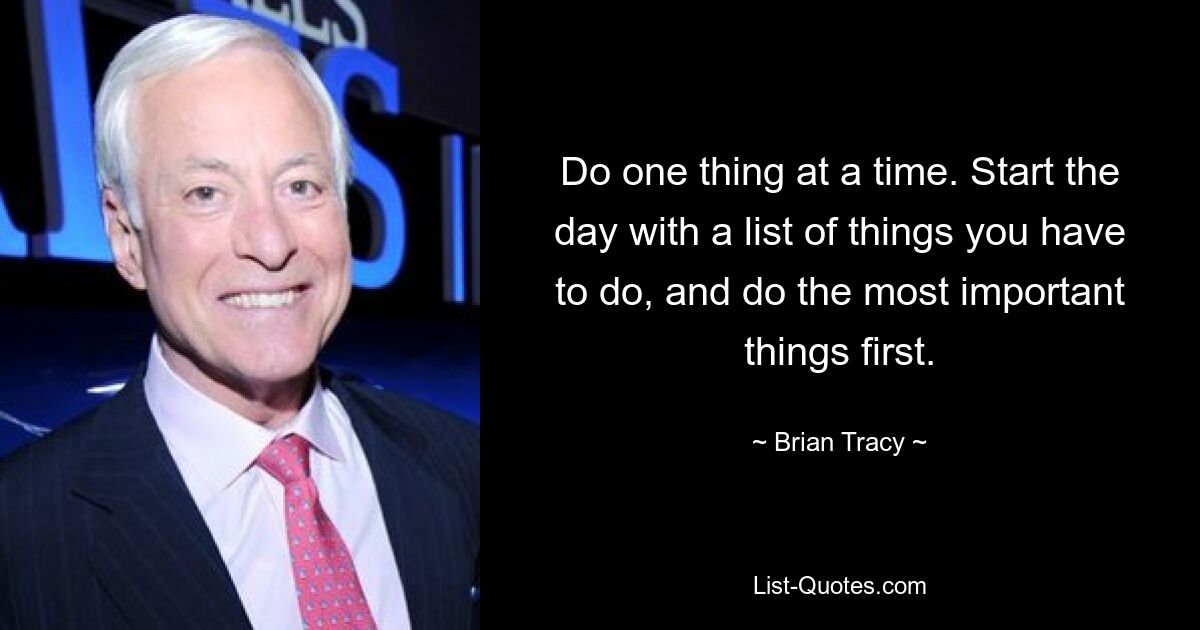 Do one thing at a time. Start the day with a list of things you have to do, and do the most important things first. — © Brian Tracy