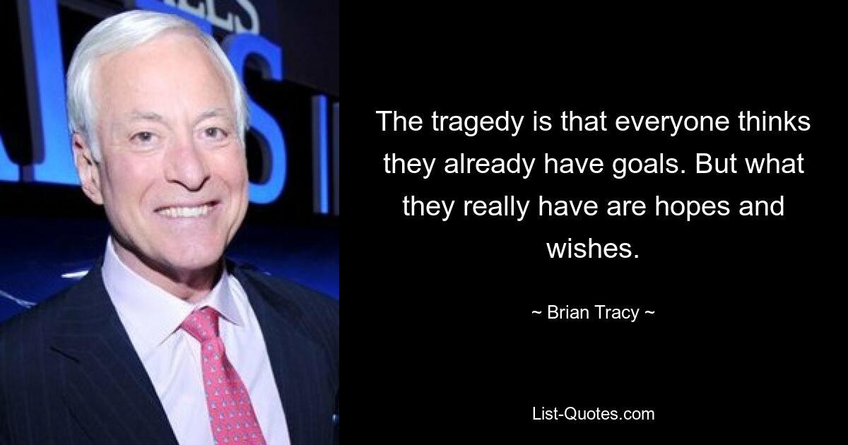 The tragedy is that everyone thinks they already have goals. But what they really have are hopes and wishes. — © Brian Tracy