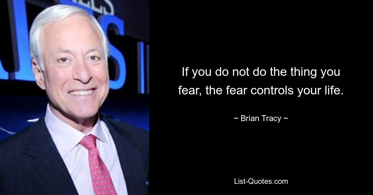 If you do not do the thing you fear, the fear controls your life. — © Brian Tracy