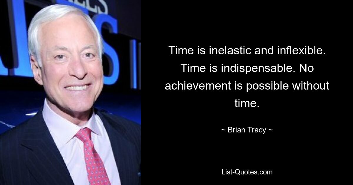 Time is inelastic and inflexible. Time is indispensable. No achievement is possible without time. — © Brian Tracy