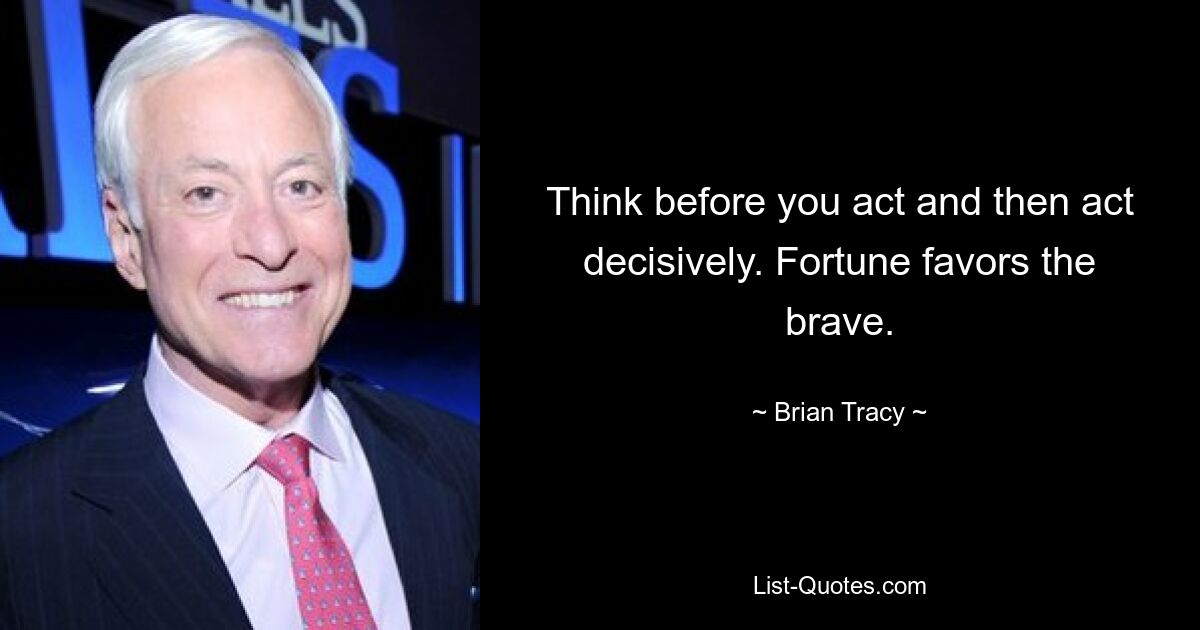 Think before you act and then act decisively. Fortune favors the brave. — © Brian Tracy