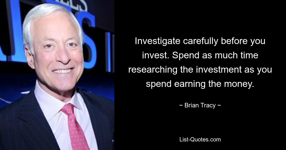 Investigate carefully before you invest. Spend as much time researching the investment as you spend earning the money. — © Brian Tracy