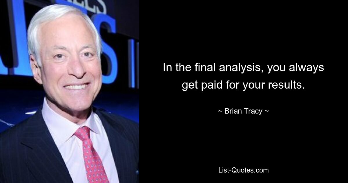 In the final analysis, you always get paid for your results. — © Brian Tracy