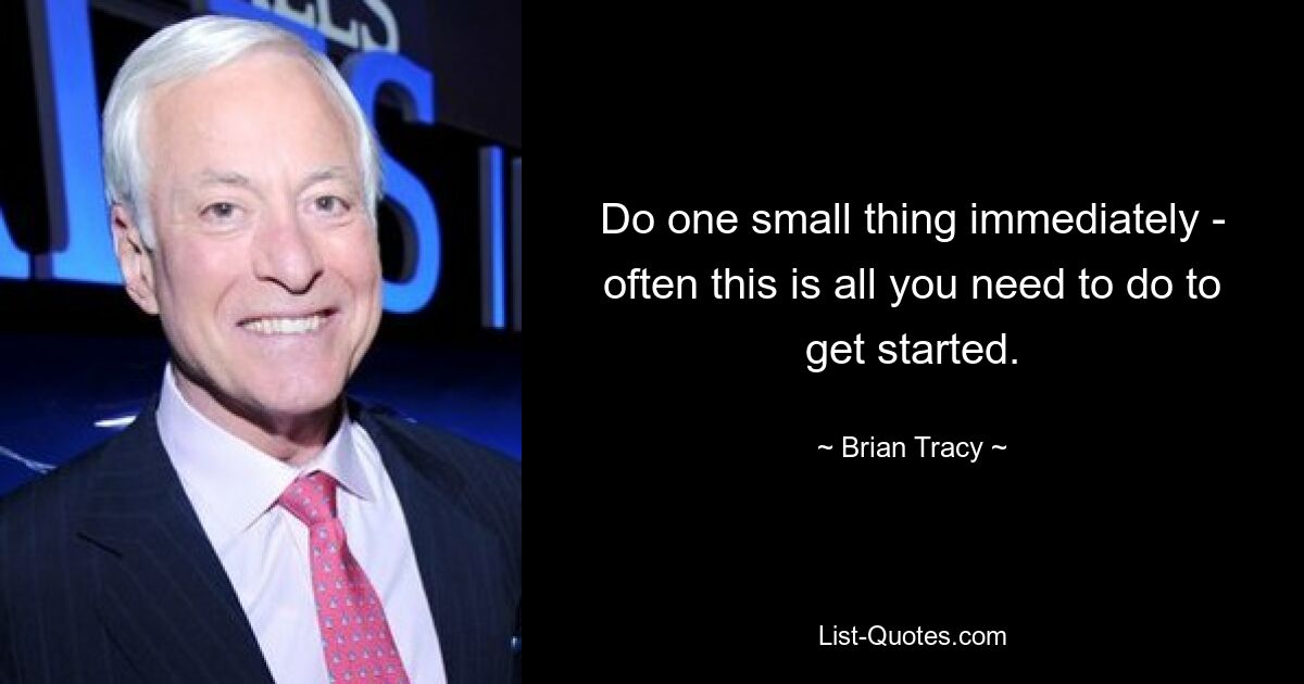 Do one small thing immediately - often this is all you need to do to get started. — © Brian Tracy