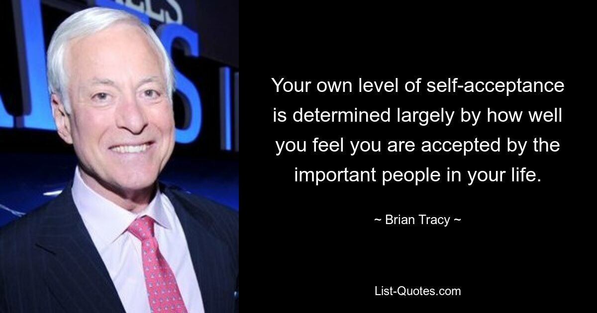 Your own level of self-acceptance is determined largely by how well you feel you are accepted by the important people in your life. — © Brian Tracy