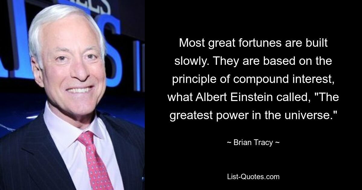 Most great fortunes are built slowly. They are based on the principle of compound interest, what Albert Einstein called, "The greatest power in the universe." — © Brian Tracy