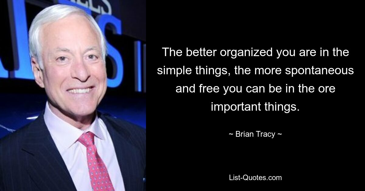 The better organized you are in the simple things, the more spontaneous and free you can be in the ore important things. — © Brian Tracy