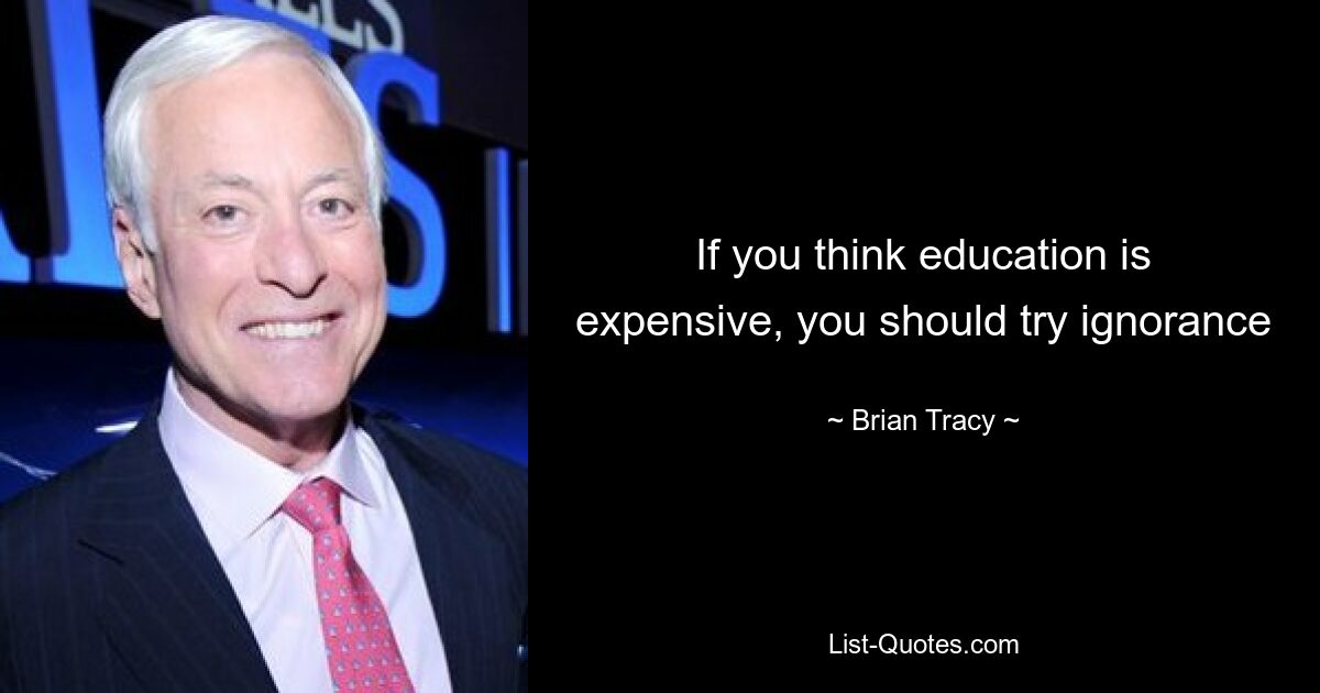 If you think education is expensive, you should try ignorance — © Brian Tracy