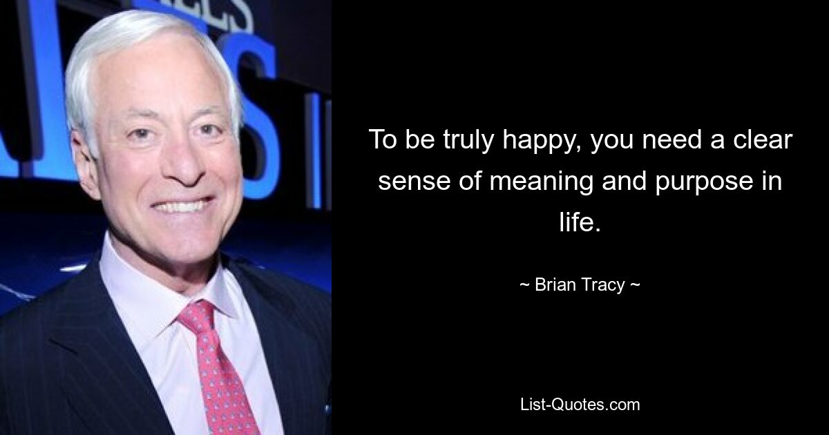 To be truly happy, you need a clear sense of meaning and purpose in life. — © Brian Tracy