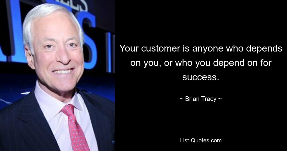 Your customer is anyone who depends on you, or who you depend on for success. — © Brian Tracy