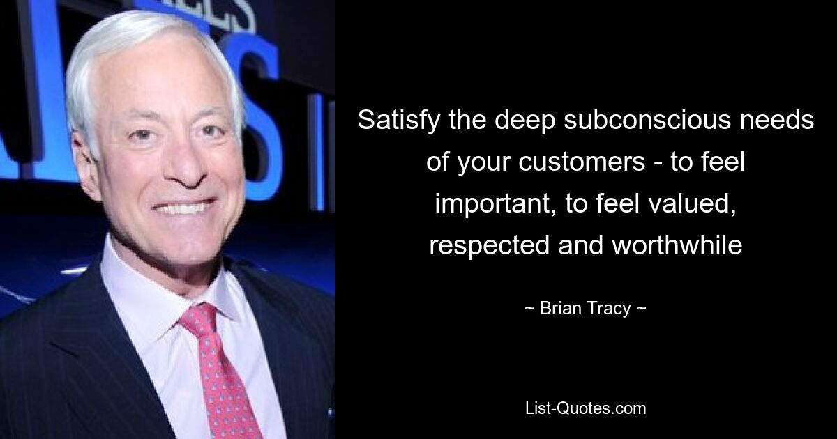 Satisfy the deep subconscious needs of your customers - to feel important, to feel valued, respected and worthwhile — © Brian Tracy