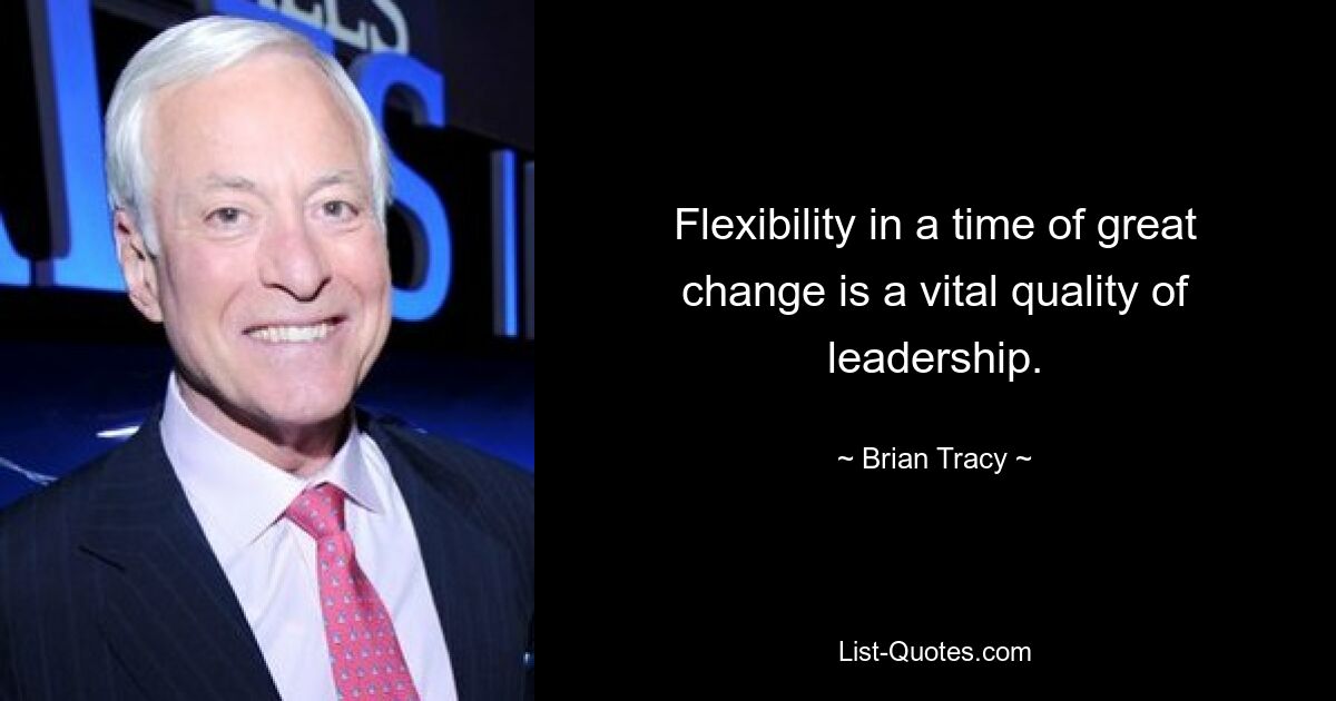 Flexibility in a time of great change is a vital quality of leadership. — © Brian Tracy