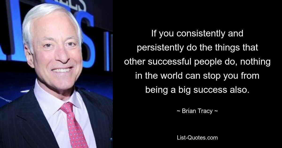 If you consistently and persistently do the things that other successful people do, nothing in the world can stop you from being a big success also. — © Brian Tracy