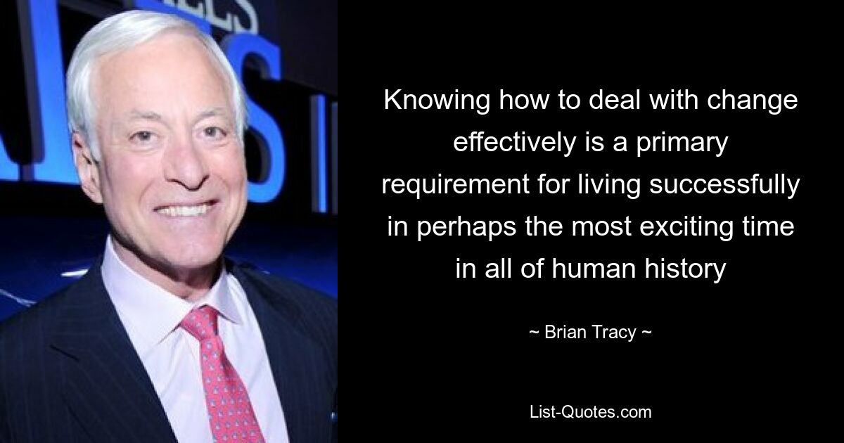 Knowing how to deal with change effectively is a primary requirement for living successfully in perhaps the most exciting time in all of human history — © Brian Tracy