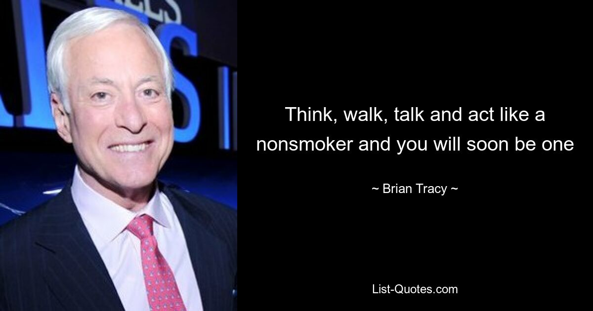 Think, walk, talk and act like a nonsmoker and you will soon be one — © Brian Tracy