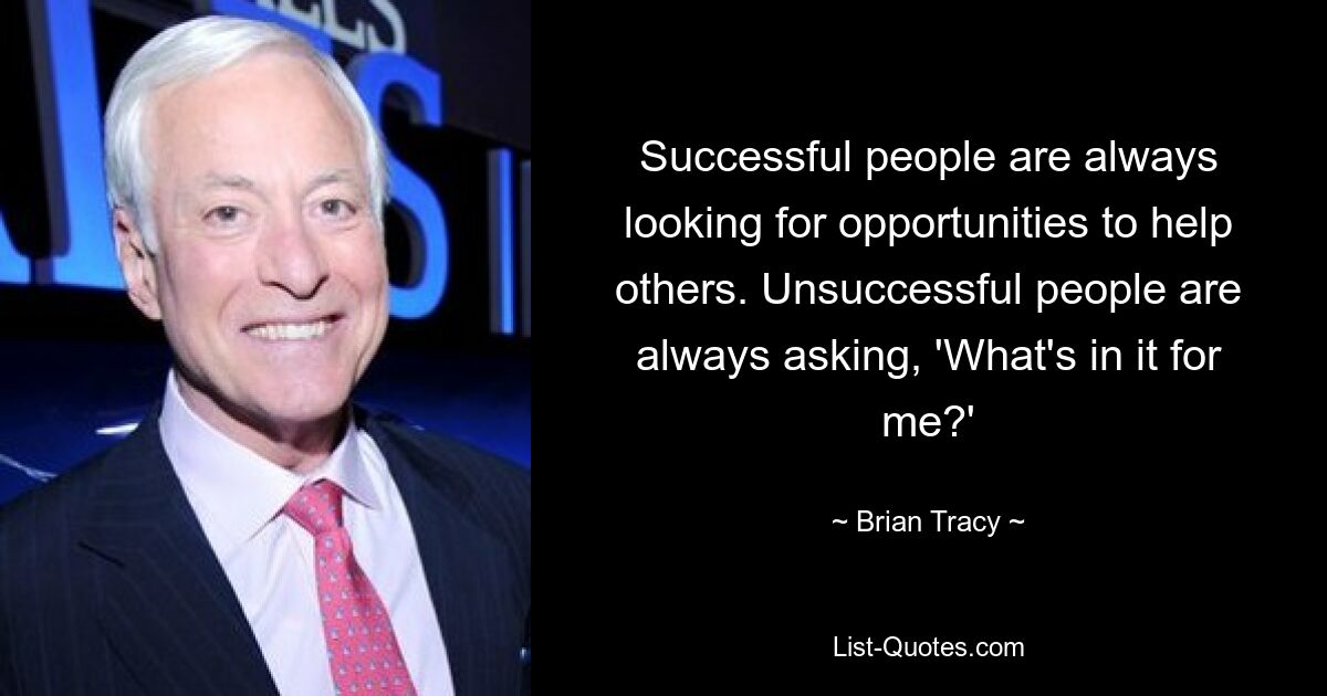 Successful people are always looking for opportunities to help others. Unsuccessful people are always asking, 'What's in it for me?' — © Brian Tracy