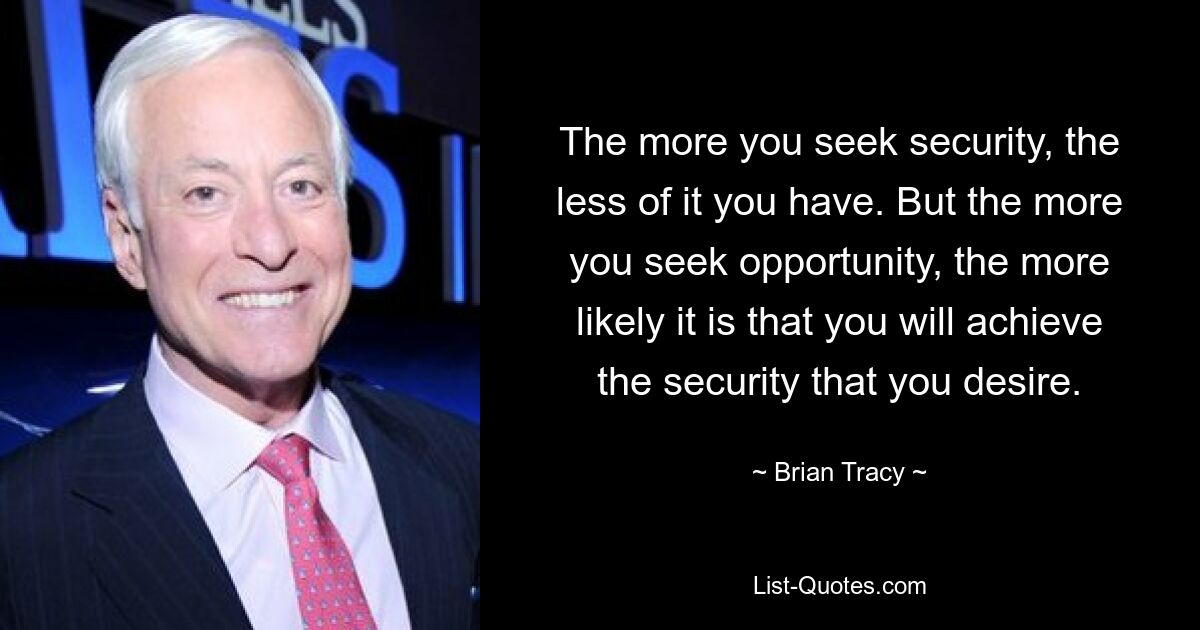 The more you seek security, the less of it you have. But the more you seek opportunity, the more likely it is that you will achieve the security that you desire. — © Brian Tracy