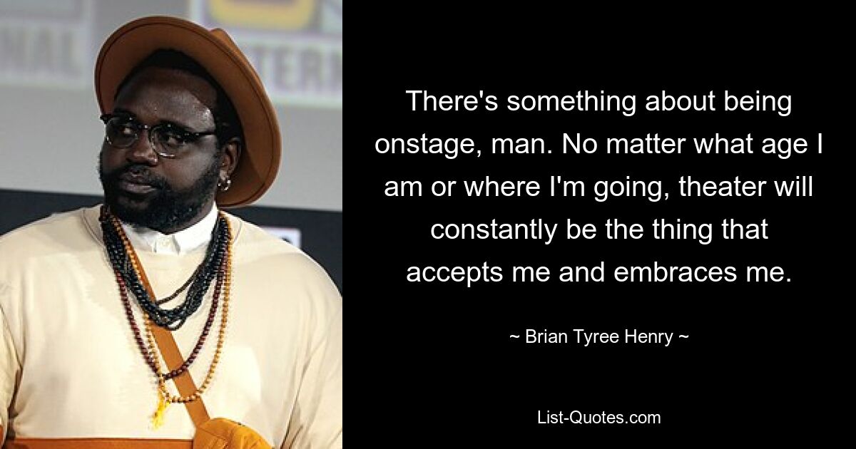 There's something about being onstage, man. No matter what age I am or where I'm going, theater will constantly be the thing that accepts me and embraces me. — © Brian Tyree Henry