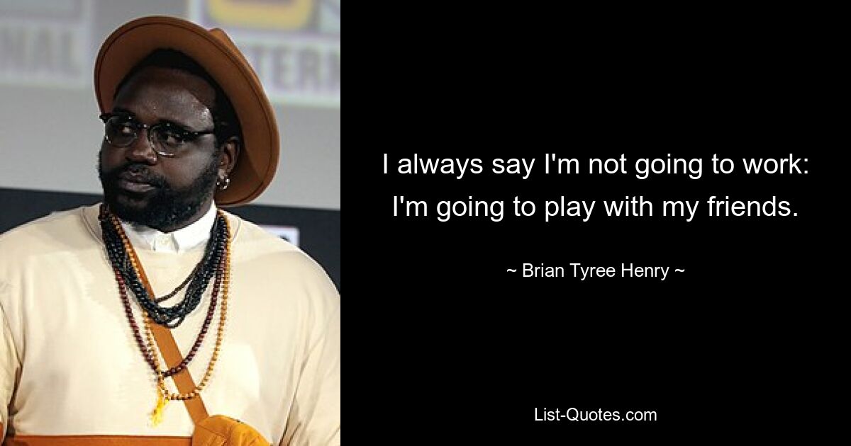 I always say I'm not going to work: I'm going to play with my friends. — © Brian Tyree Henry