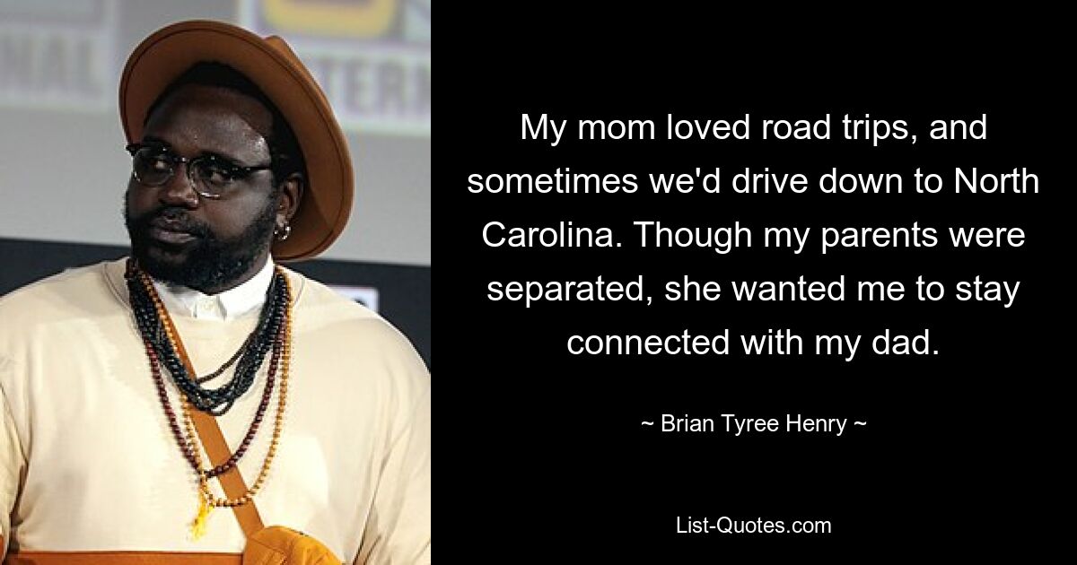 My mom loved road trips, and sometimes we'd drive down to North Carolina. Though my parents were separated, she wanted me to stay connected with my dad. — © Brian Tyree Henry