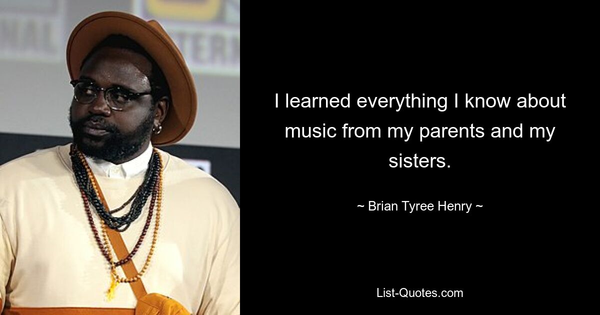 I learned everything I know about music from my parents and my sisters. — © Brian Tyree Henry