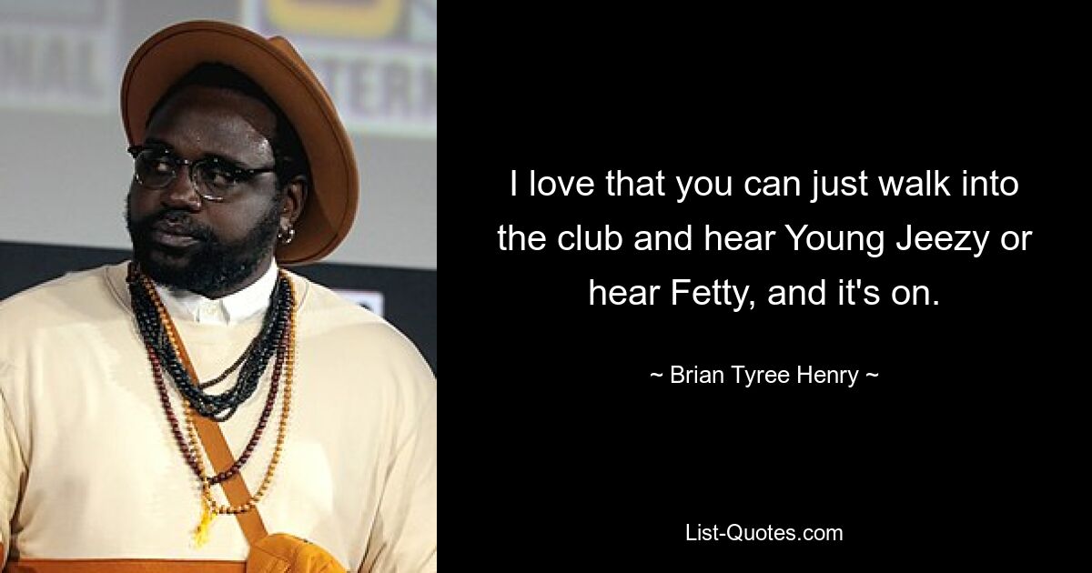 I love that you can just walk into the club and hear Young Jeezy or hear Fetty, and it's on. — © Brian Tyree Henry