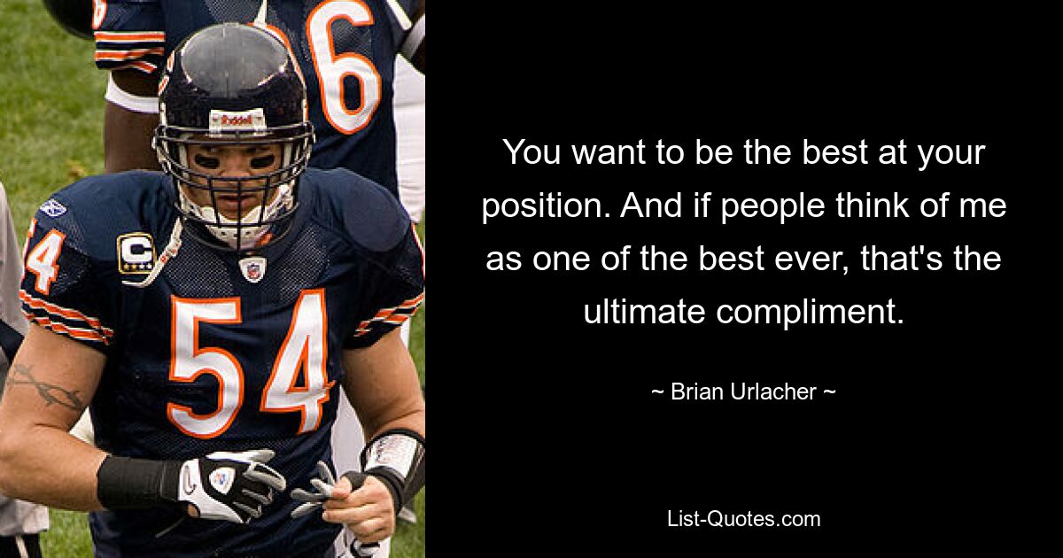 You want to be the best at your position. And if people think of me as one of the best ever, that's the ultimate compliment. — © Brian Urlacher