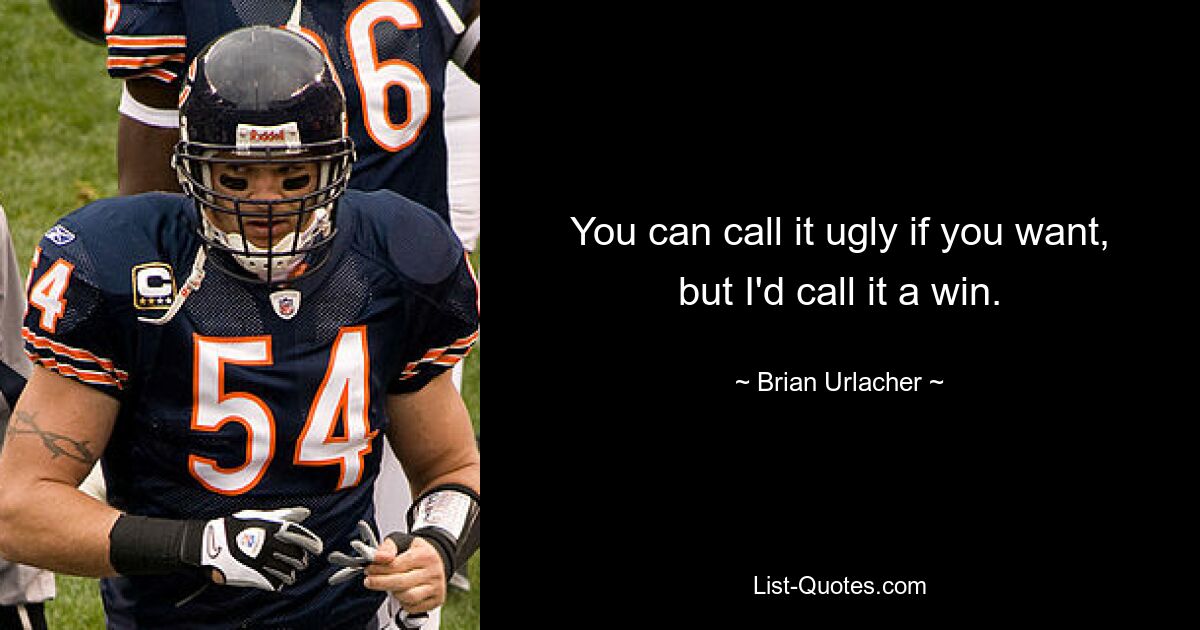 You can call it ugly if you want, but I'd call it a win. — © Brian Urlacher