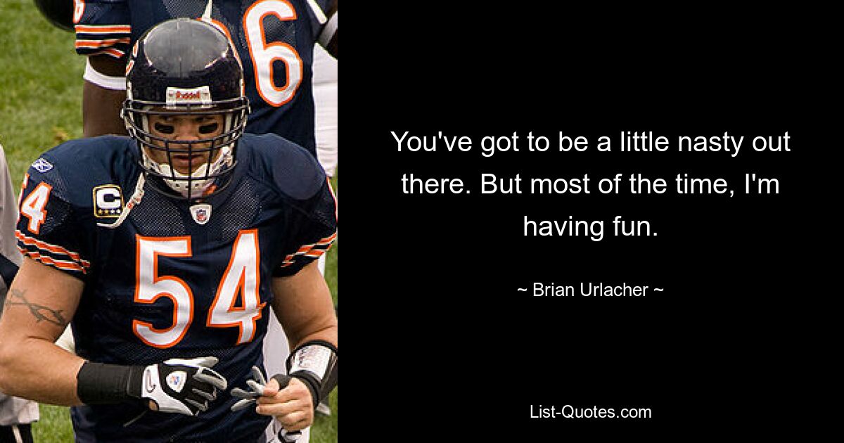 You've got to be a little nasty out there. But most of the time, I'm having fun. — © Brian Urlacher