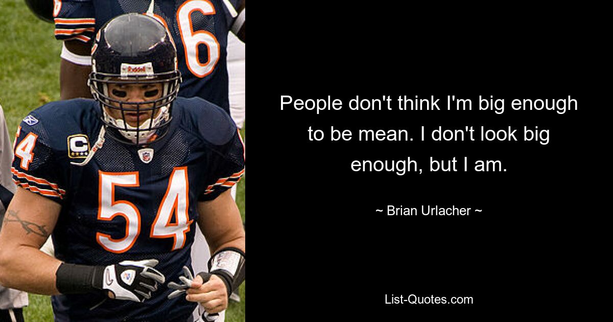 People don't think I'm big enough to be mean. I don't look big enough, but I am. — © Brian Urlacher