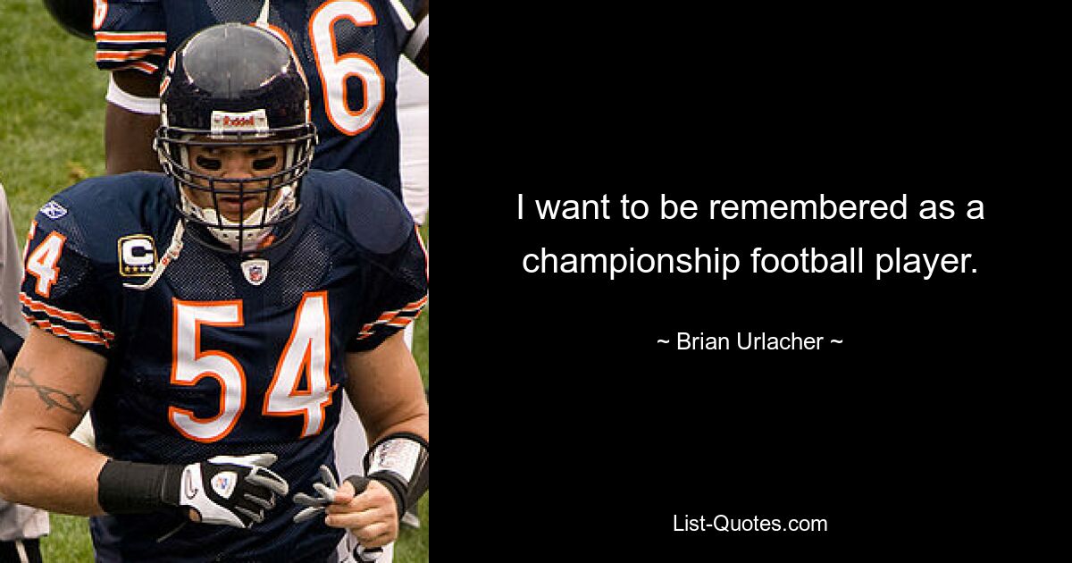 I want to be remembered as a championship football player. — © Brian Urlacher