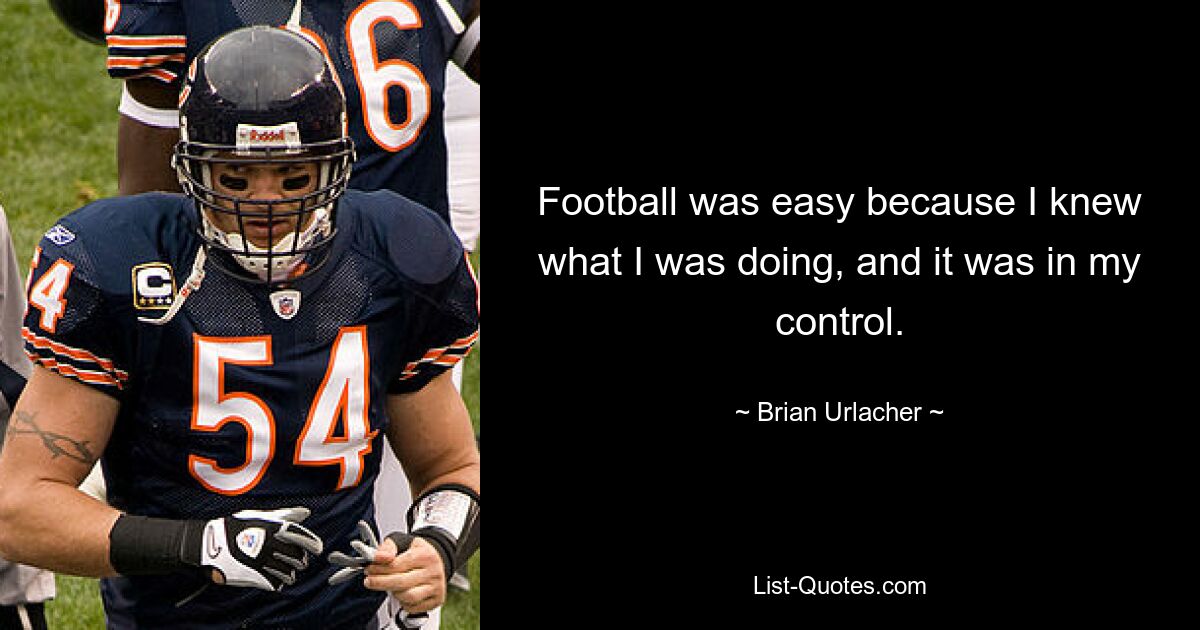 Football was easy because I knew what I was doing, and it was in my control. — © Brian Urlacher